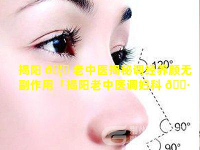 揭阳 🦄 老中医揭秘调经养颜无副作用「揭阳老中医调妇科 🌷 炎症最好」